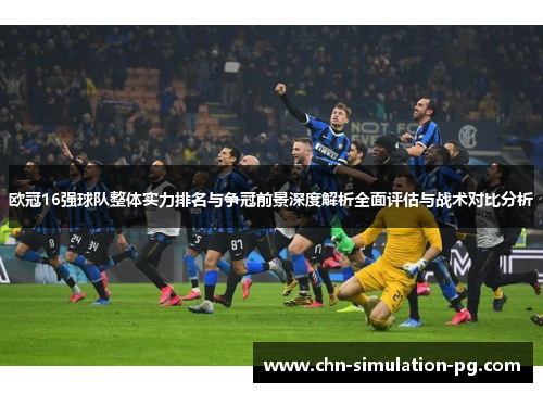 欧冠16强球队整体实力排名与争冠前景深度解析全面评估与战术对比分析