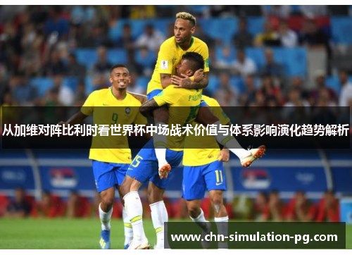 从加维对阵比利时看世界杯中场战术价值与体系影响演化趋势解析