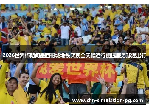 2026世界杯期间墨西哥城地铁实现全天候运行便捷服务球迷出行