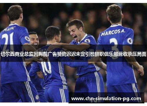 切尔西商业总监因胸前广告赞助迟迟未定引咎辞职俱乐部营收承压局面
