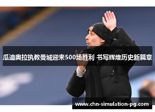 瓜迪奥拉执教曼城迎来500场胜利 书写辉煌历史新篇章