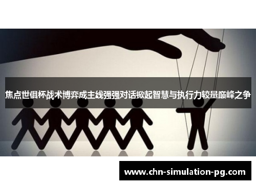 焦点世俱杯战术博弈成主线强强对话掀起智慧与执行力较量巅峰之争