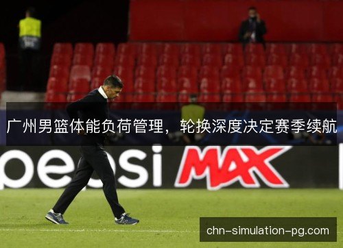 广州男篮体能负荷管理，轮换深度决定赛季续航